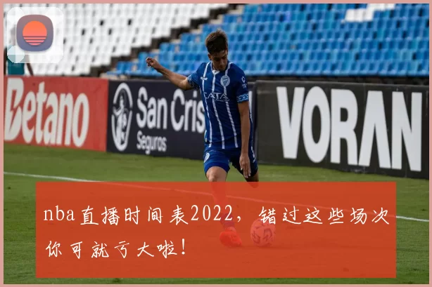 nba直播时间表2022,错过这些场次你可就亏大啦!