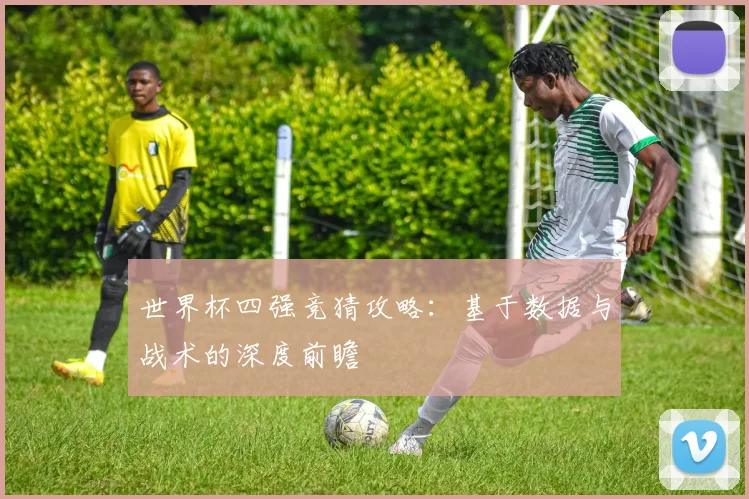 世界杯四强竞猜攻略:基于数据与战术的深度前瞻