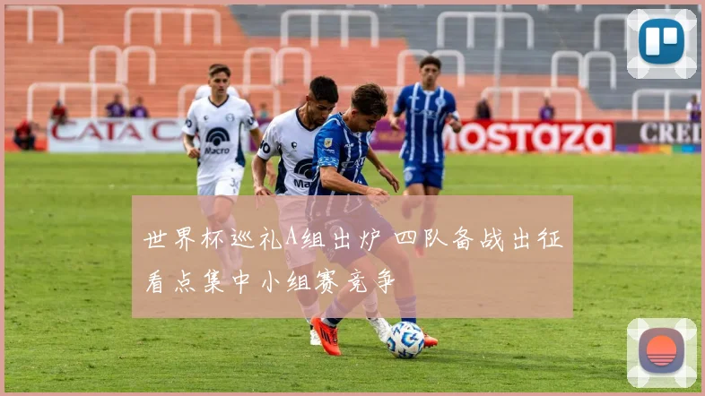 世界杯巡礼A组出炉 四队备战出征看点集中小组赛竞争