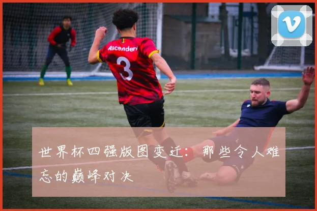 世界杯四强版图变迁:那些令人难忘的巅峰对决