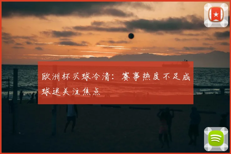 欧洲杯买球冷清:赛事热度不足成球迷关注焦点