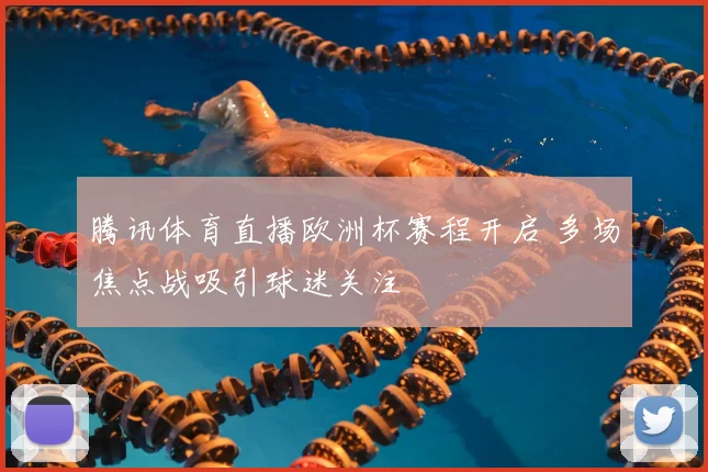 腾讯体育直播欧洲杯赛程开启 多场焦点战吸引球迷关注