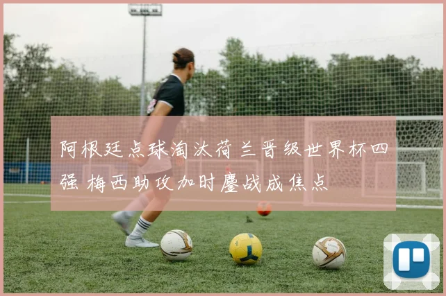 阿根廷点球淘汰荷兰晋级世界杯四强 梅西助攻加时鏖战成焦点