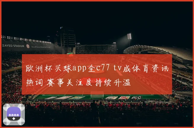欧洲杯买球app全c77 tv成体育资讯热词 赛事关注度持续升温