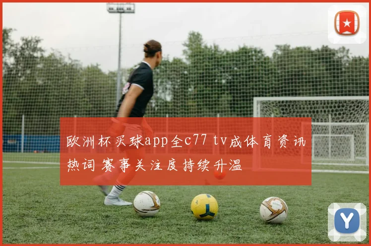 欧洲杯买球app全c77 tv成体育资讯热词 赛事关注度持续升温