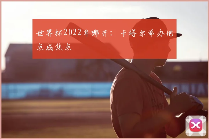 世界杯2022年哪开:卡塔尔举办地点成焦点