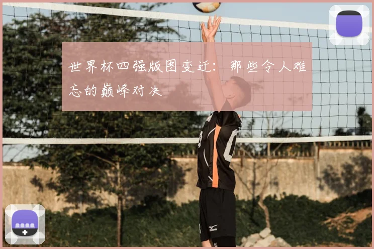 世界杯四强版图变迁:那些令人难忘的巅峰对决