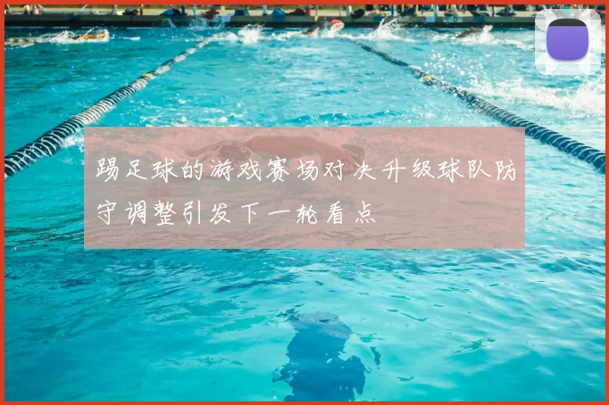 踢足球的游戏赛场对决升级球队防守调整引发下一轮看点