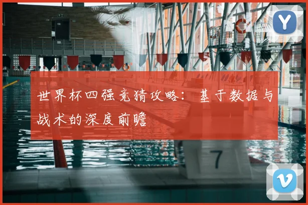 世界杯四强竞猜攻略:基于数据与战术的深度前瞻