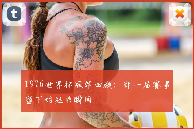 1976世界杯冠军回顾:那一届赛事留下的经典瞬间