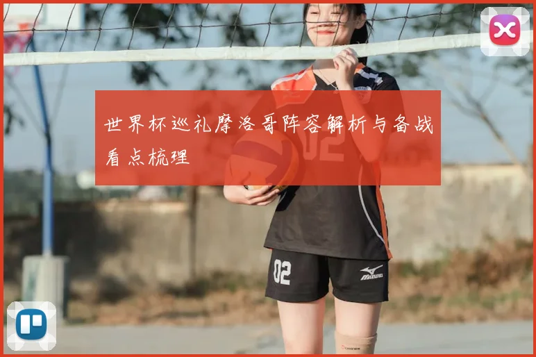 世界杯巡礼摩洛哥阵容解析与备战看点梳理