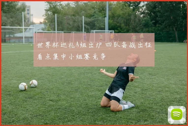 世界杯巡礼A组出炉 四队备战出征看点集中小组赛竞争