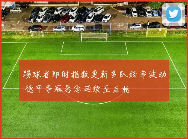 踢球者即时指数更新多队赔率波动 德甲争冠悬念延续至后轮