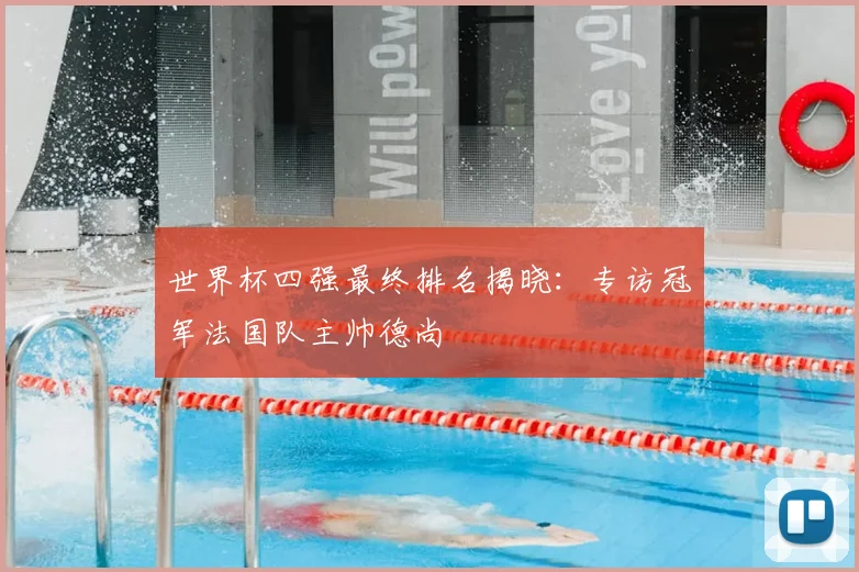 世界杯四强最终排名揭晓:专访冠军法国队主帅德尚