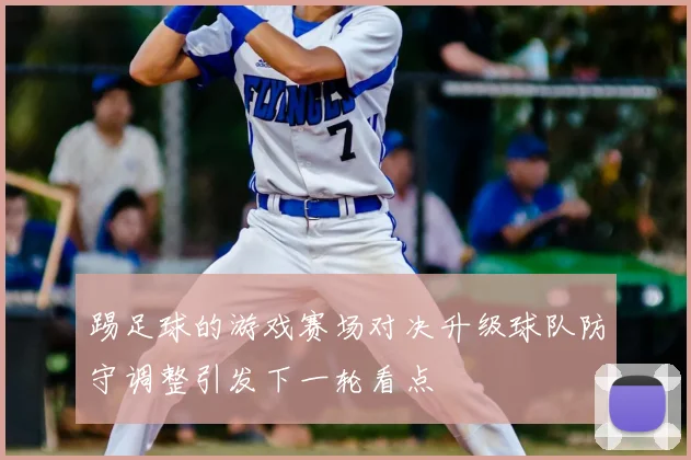 踢足球的游戏赛场对决升级球队防守调整引发下一轮看点