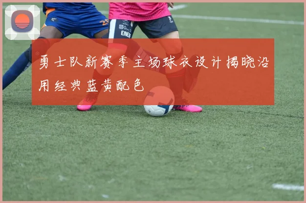 勇士队新赛季主场球衣设计揭晓沿用经典蓝黄配色