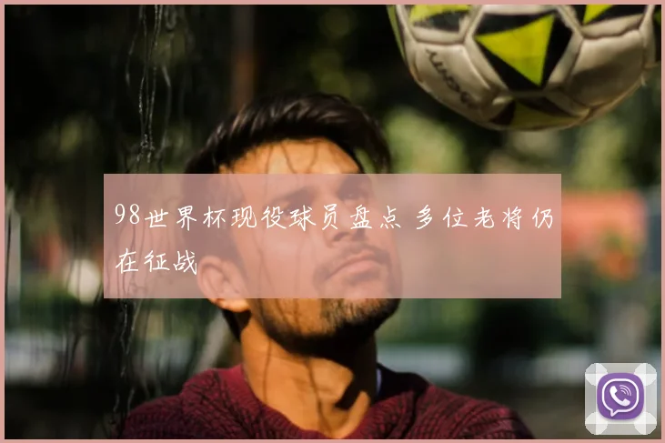98世界杯现役球员盘点 多位老将仍在征战