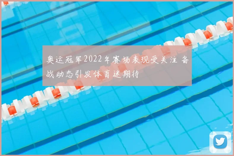 奥运冠军2022年赛场表现受关注 备战动态引发体育迷期待