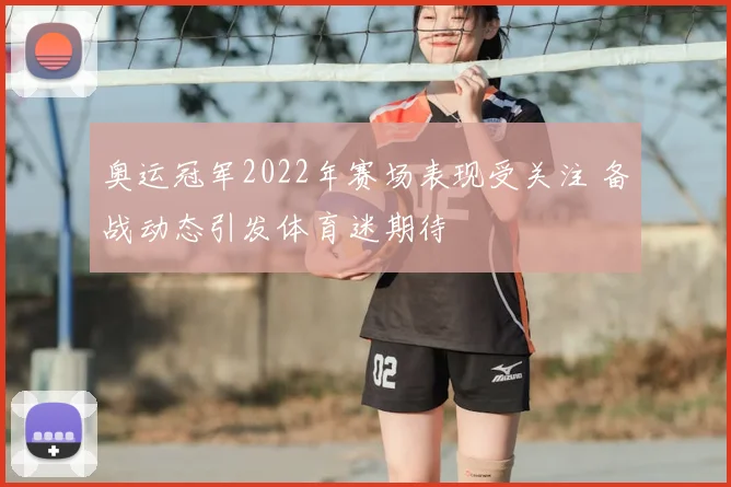 奥运冠军2022年赛场表现受关注 备战动态引发体育迷期待