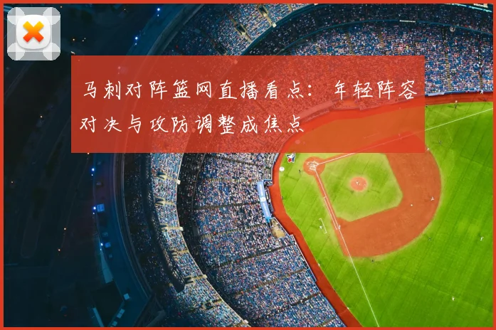 马刺对阵篮网直播看点：年轻阵容对决与攻防调整成焦点