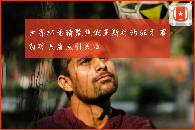 世界杯竞猜聚焦俄罗斯对西班牙 赛前对决看点引关注