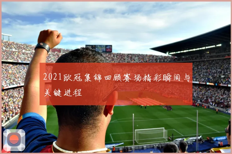 2021欧冠集锦回顾赛场精彩瞬间与关键进程