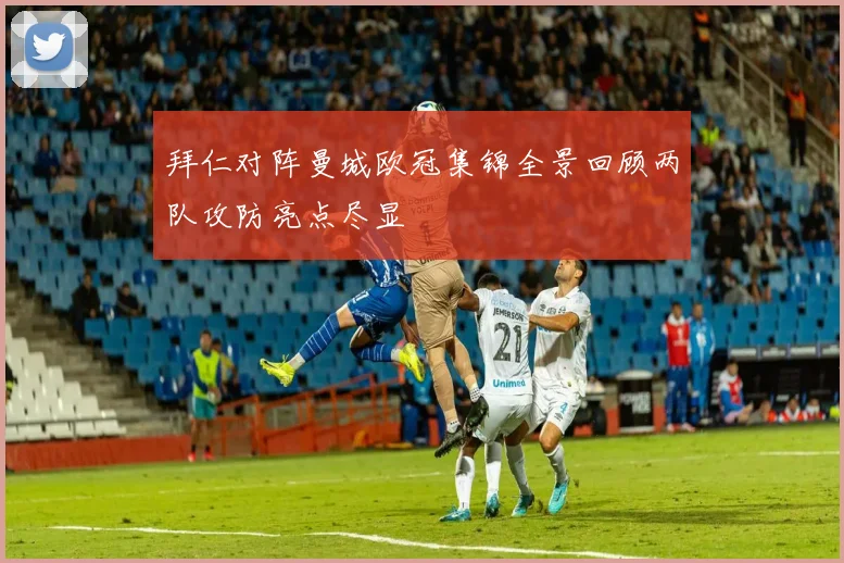 拜仁对阵曼城欧冠集锦全景回顾两队攻防亮点尽显