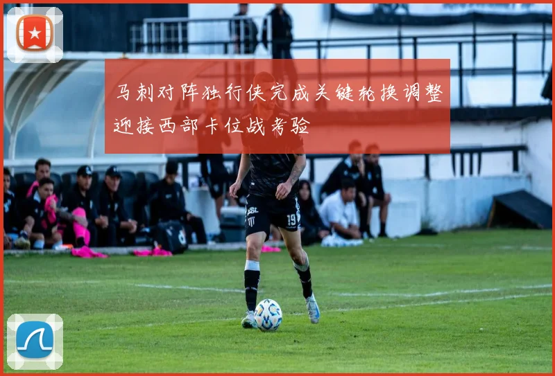 马刺对阵独行侠完成关键轮换调整迎接西部卡位战考验