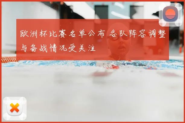 欧洲杯比赛名单公布 各队阵容调整与备战情况受关注