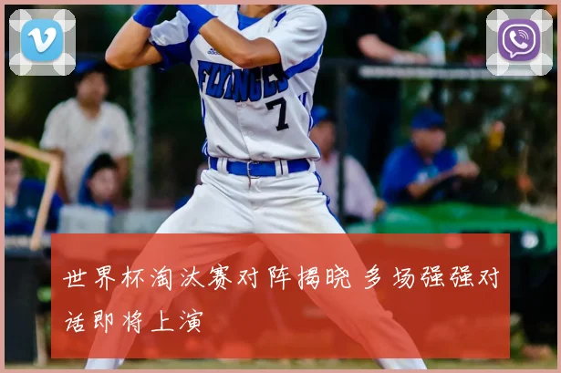 世界杯淘汰赛对阵揭晓 多场强强对话即将上演