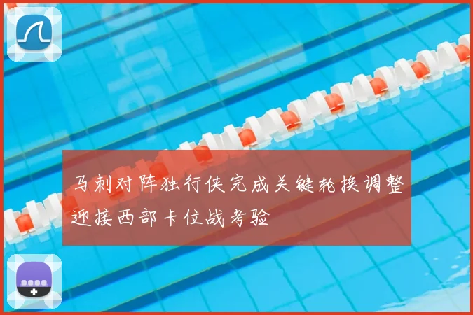 马刺对阵独行侠完成关键轮换调整迎接西部卡位战考验
