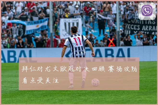 拜仁对尤文欧冠对决回顾 赛场攻防看点受关注