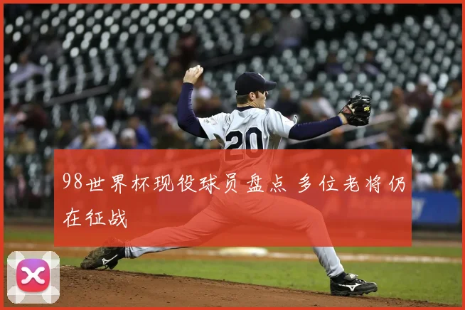 98世界杯现役球员盘点 多位老将仍在征战