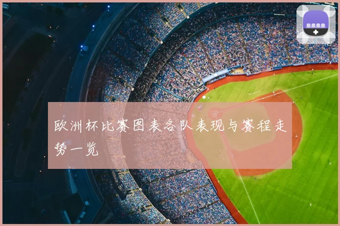 欧洲杯比赛图表各队表现与赛程走势一览